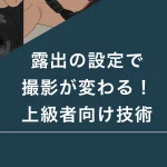 露出の設定で撮影が変わる！上級者向け技術